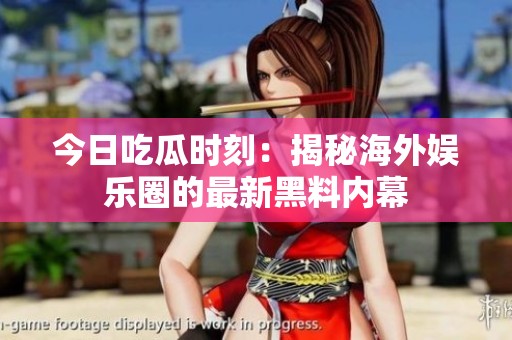 今日吃瓜时刻：揭秘海外娱乐圈的最新黑料内幕