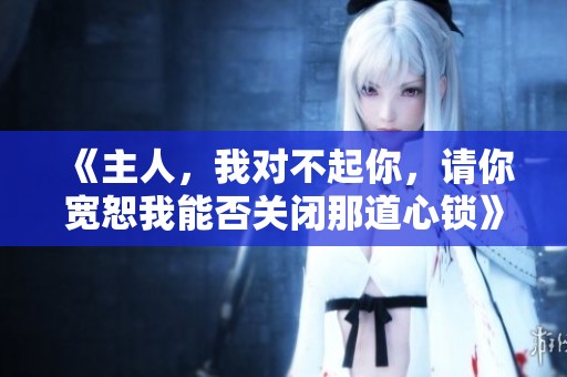 《主人，我对不起你，请你宽恕我能否关闭那道心锁》