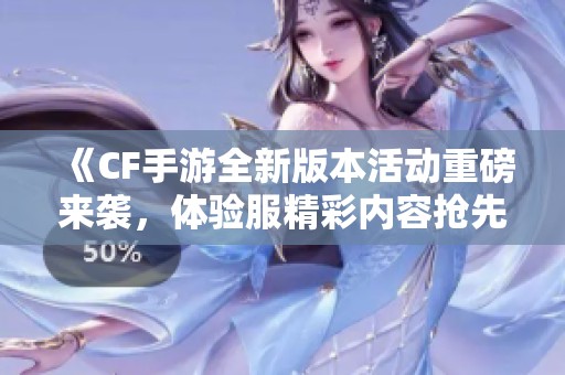 《CF手游全新版本活动重磅来袭，体验服精彩内容抢先看》
