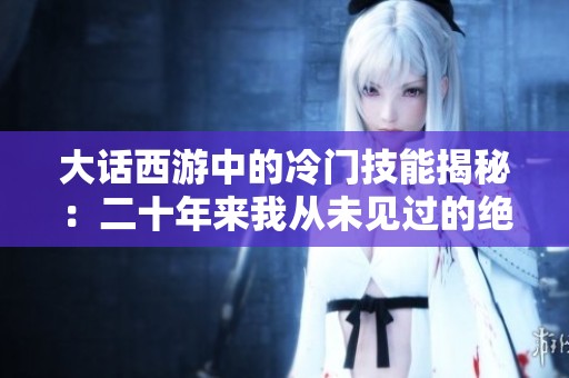 大话西游中的冷门技能揭秘：二十年来我从未见过的绝技