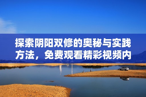 探索阴阳双修的奥秘与实践方法，免费观看精彩视频内容