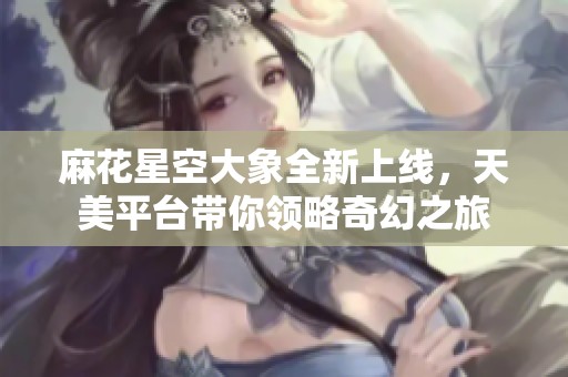 麻花星空大象全新上线，天美平台带你领略奇幻之旅