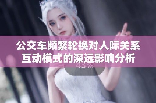 公交车频繁轮换对人际关系互动模式的深远影响分析