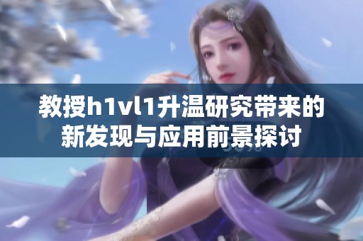 教授h1vl1升温研究带来的新发现与应用前景探讨