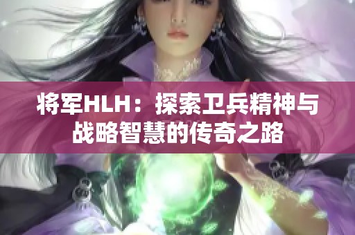将军HLH：探索卫兵精神与战略智慧的传奇之路