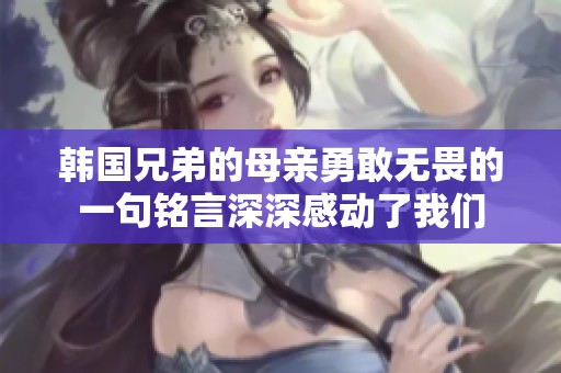 韩国兄弟的母亲勇敢无畏的一句铭言深深感动了我们