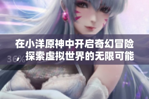 在小洋原神中开启奇幻冒险，探索虚拟世界的无限可能