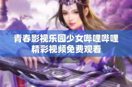 青春影视乐园少女哔哩哔哩精彩视频免费观看