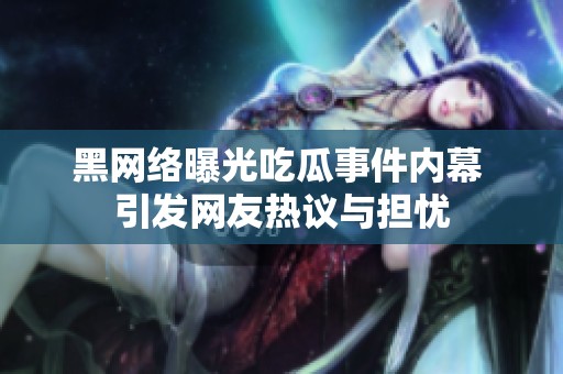 黑网络曝光吃瓜事件内幕 引发网友热议与担忧