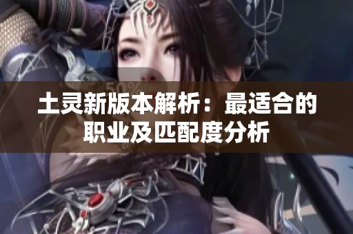 土灵新版本解析：最适合的职业及匹配度分析