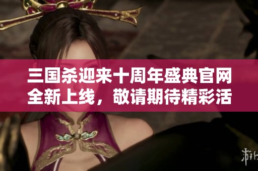 三国杀迎来十周年盛典官网全新上线，敬请期待精彩活动