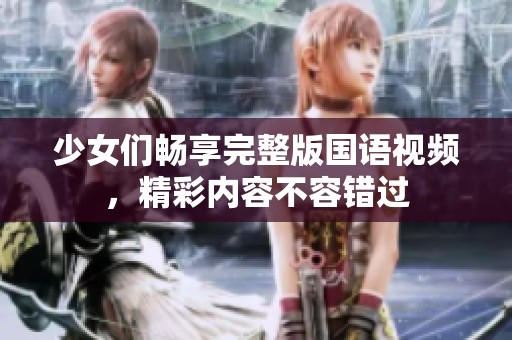 少女们畅享完整版国语视频，精彩内容不容错过