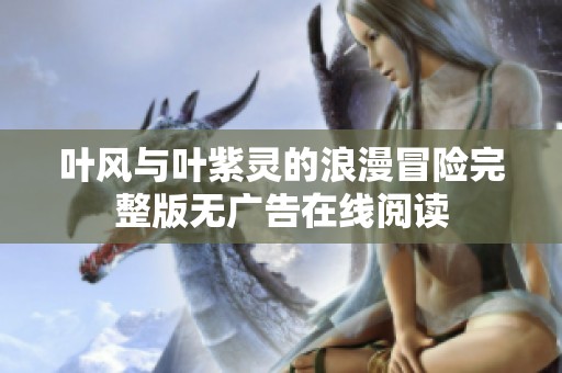 叶风与叶紫灵的浪漫冒险完整版无广告在线阅读