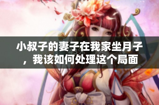 小叔子的妻子在我家坐月子，我该如何处理这个局面