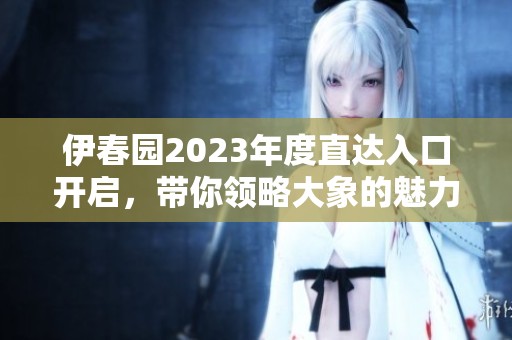伊春园2023年度直达入口开启，带你领略大象的魅力