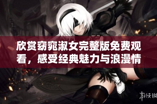 欣赏窈窕淑女完整版免费观看，感受经典魅力与浪漫情怀
