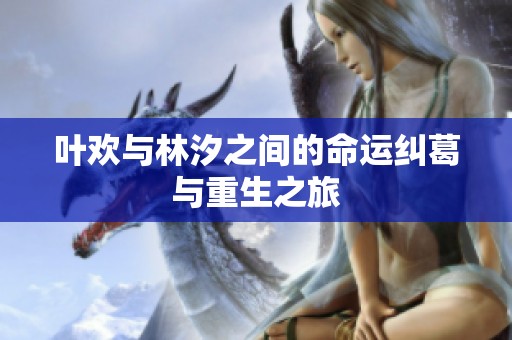 叶欢与林汐之间的命运纠葛与重生之旅