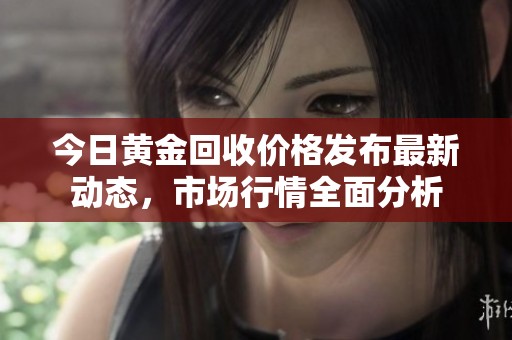 今日黄金回收价格发布最新动态，市场行情全面分析