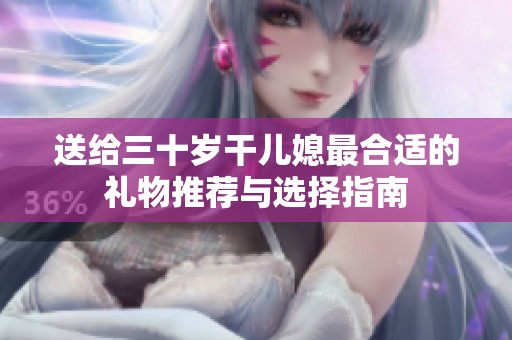 送给三十岁干儿媳最合适的礼物推荐与选择指南