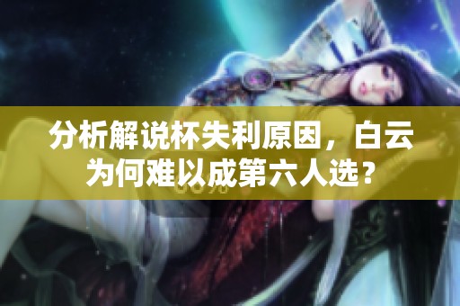 分析解说杯失利原因，白云为何难以成第六人选？