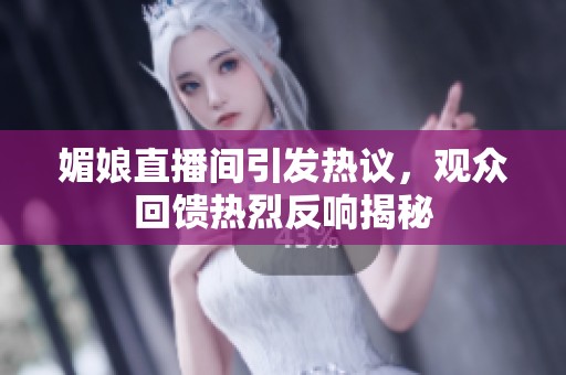媚娘直播间引发热议，观众回馈热烈反响揭秘