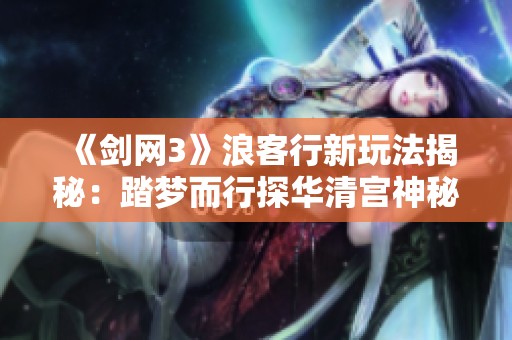 《剑网3》浪客行新玩法揭秘：踏梦而行探华清宫神秘历史