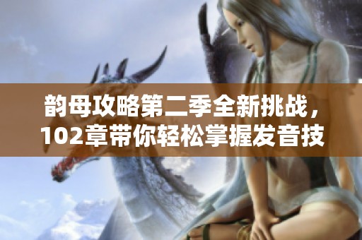 韵母攻略第二季全新挑战，102章带你轻松掌握发音技巧