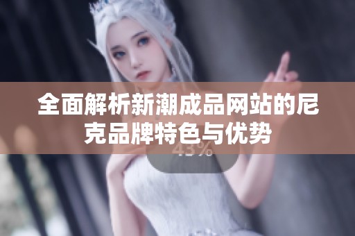 全面解析新潮成品网站的尼克品牌特色与优势