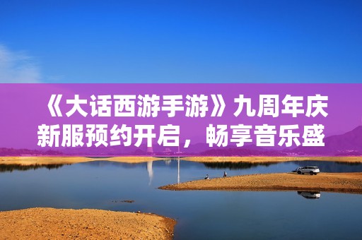 《大话西游手游》九周年庆新服预约开启，畅享音乐盛宴！