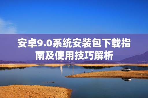 安卓9.0系统安装包下载指南及使用技巧解析