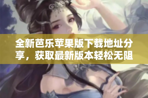 全新芭乐苹果版下载地址分享，获取最新版本轻松无阻