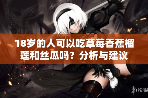 18岁的人可以吃草莓香蕉榴莲和丝瓜吗？分析与建议