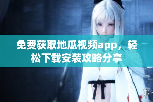 免费获取地瓜视频app，轻松下载安装攻略分享