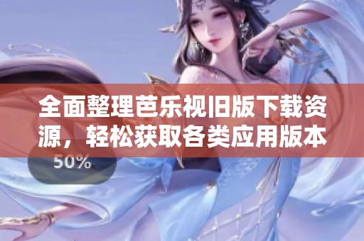 全面整理芭乐视旧版下载资源，轻松获取各类应用版本