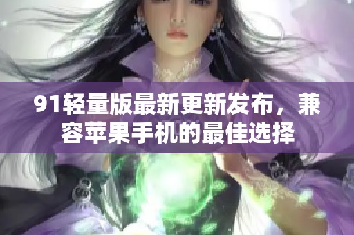 91轻量版最新更新发布，兼容苹果手机的最佳选择