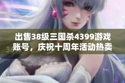 出售38级三国杀4399游戏账号，庆祝十周年活动热卖中