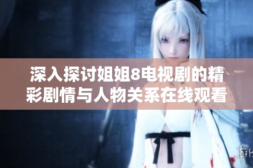 深入探讨姐姐8电视剧的精彩剧情与人物关系在线观看攻略