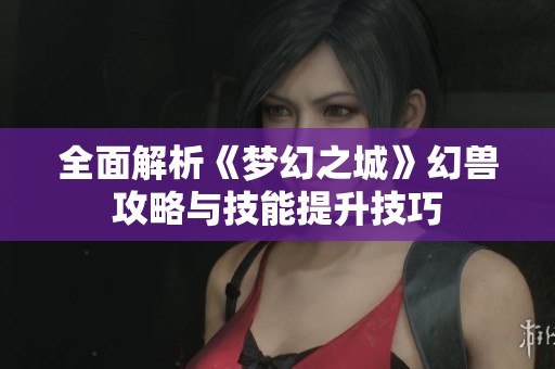 全面解析《梦幻之城》幻兽攻略与技能提升技巧