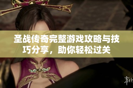 圣战传奇完整游戏攻略与技巧分享，助你轻松过关