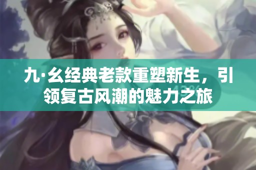 九·幺经典老款重塑新生，引领复古风潮的魅力之旅