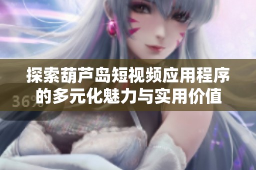 探索葫芦岛短视频应用程序的多元化魅力与实用价值