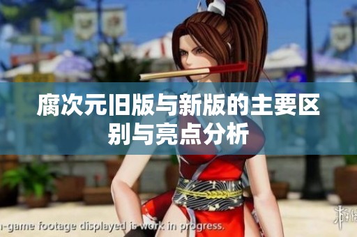 腐次元旧版与新版的主要区别与亮点分析
