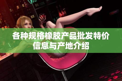 各种规格橡胶产品批发特价信息与产地介绍