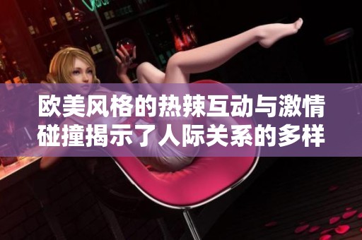 欧美风格的热辣互动与激情碰撞揭示了人际关系的多样性