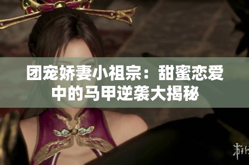 团宠娇妻小祖宗：甜蜜恋爱中的马甲逆袭大揭秘