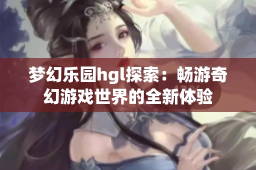 梦幻乐园hgl探索：畅游奇幻游戏世界的全新体验