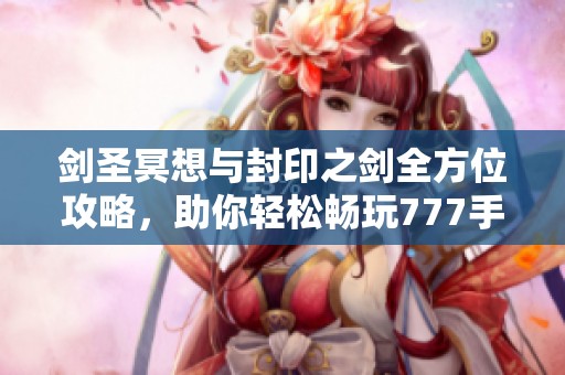 剑圣冥想与封印之剑全方位攻略，助你轻松畅玩777手游网