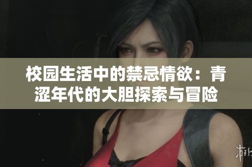 校园生活中的禁忌情欲：青涩年代的大胆探索与冒险