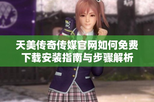 天美传奇传媒官网如何免费下载安装指南与步骤解析