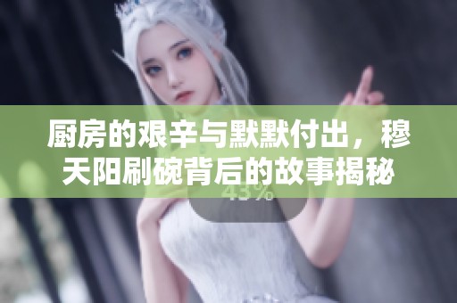 厨房的艰辛与默默付出，穆天阳刷碗背后的故事揭秘